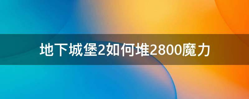 地下城堡2如何堆2800魔力（地下城堡2 3000魔力）