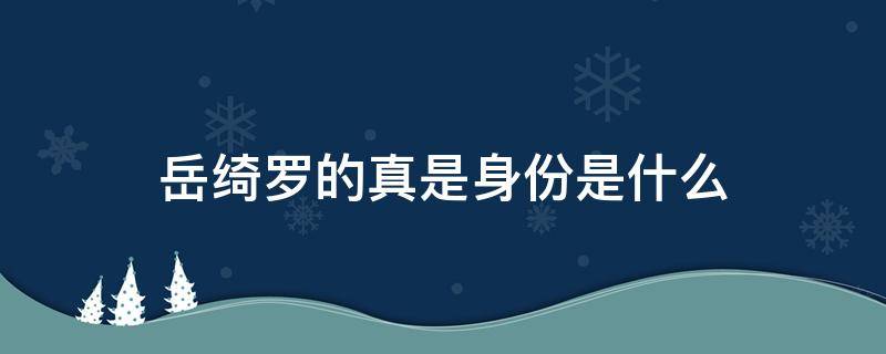 岳绮罗的真是身份是什么 岳绮罗原身是谁