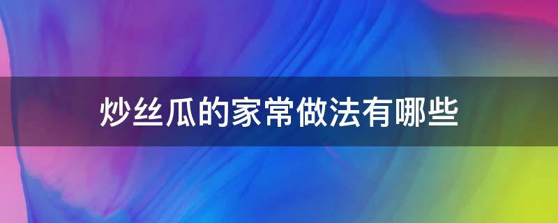 炒丝瓜的家常做法有哪些（炒丝瓜的家常做法步骤）