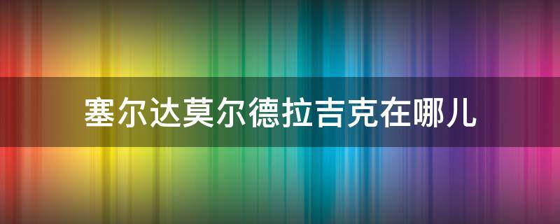 塞尔达莫尔德拉吉克在哪儿 塞尔达莫尔德拉吉克的位置