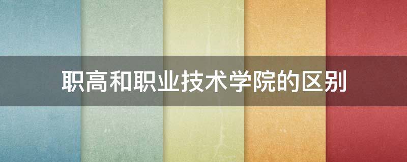职高和职业技术学院的区别 职高和职业学院有啥区别