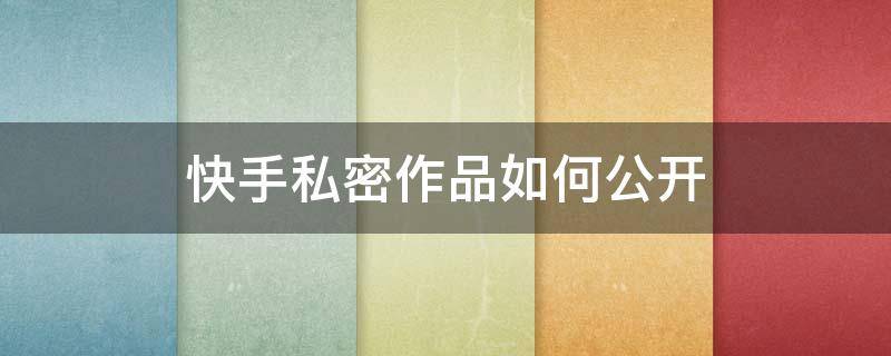 快手私密作品如何公开 快手私密的作品怎么样才能公开