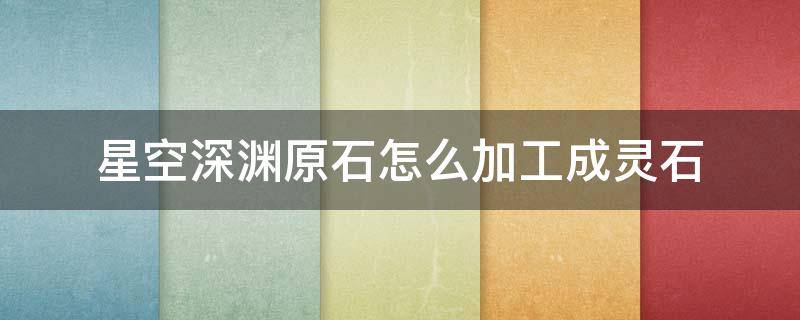 星空深渊原石怎么加工成灵石 星空深渊灵石在哪里加工