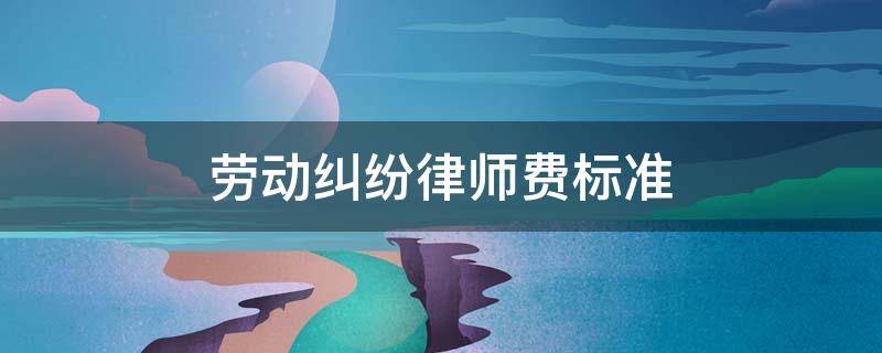 劳动纠纷律师费标准 劳动纠纷律师费收费标准