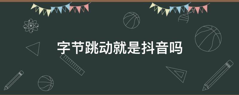 字节跳动就是抖音吗 字节跳动是抖音?