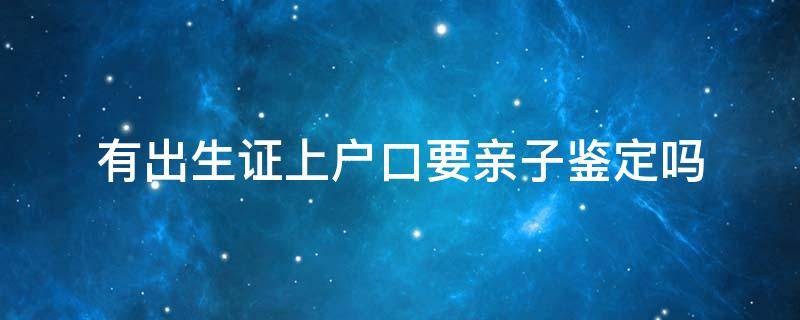 有出生证上户口要亲子鉴定吗 有出生证上户口要亲子鉴定吗非婚