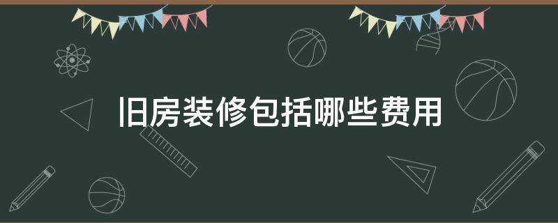 旧房装修包括哪些费用（旧房装修预算费用）