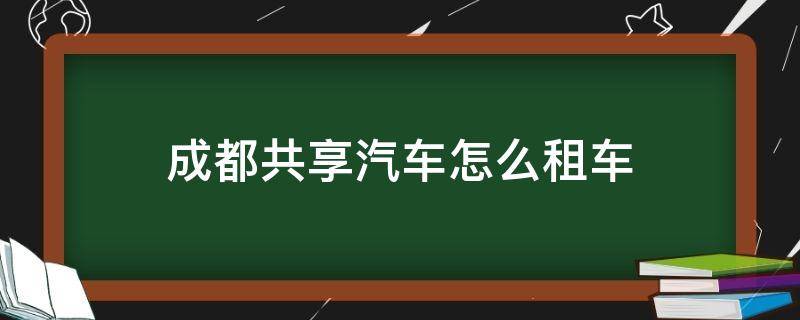 成都共享汽车怎么租车（成都共享汽车怎么租车多少钱一小时）