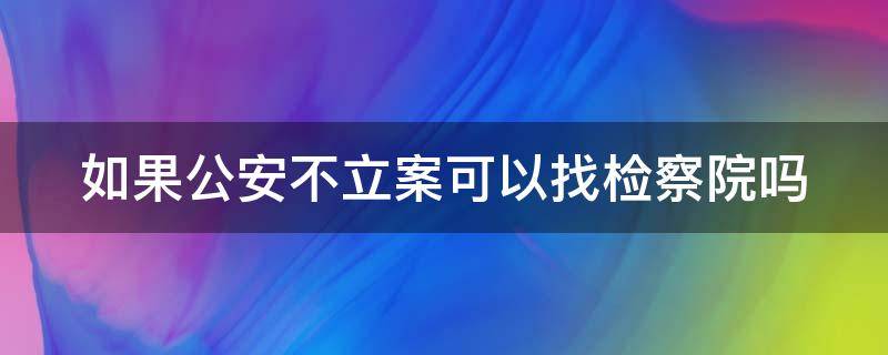 如果公安不立案可以找检察院吗 公安不立案可以去检察院吗