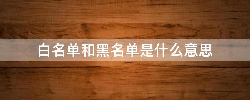 白名单和黑名单是什么意思 白名单和黑名单是什么意思如何解除
