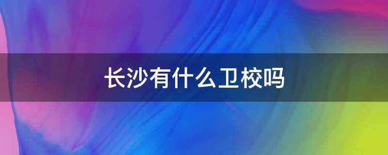 长沙有什么卫校吗 长沙有卫校招生吗