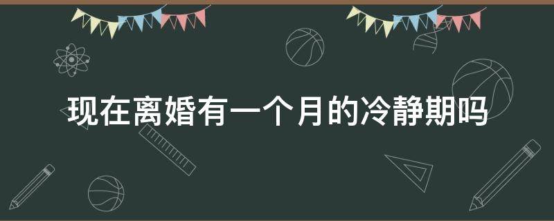 现在离婚有一个月的冷静期吗（现在离婚有一个月冷静期吗?）