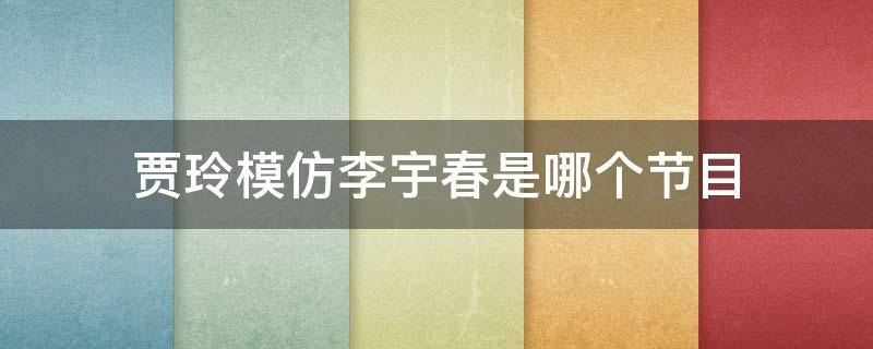 贾玲模仿李宇春是哪个节目（李宇春夸贾玲）