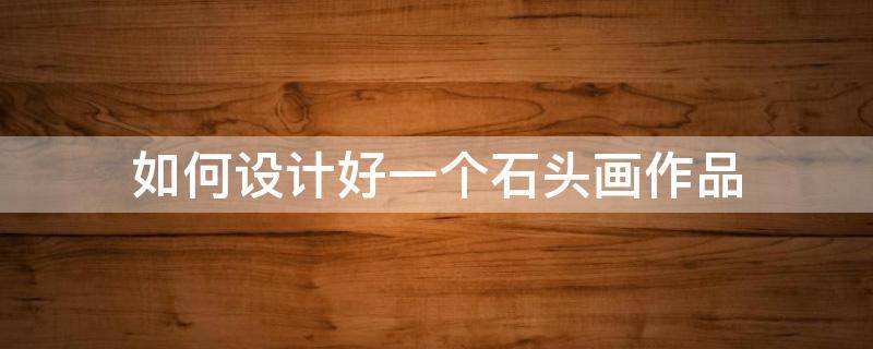如何设计好一个石头画作品（石头画作品简单）