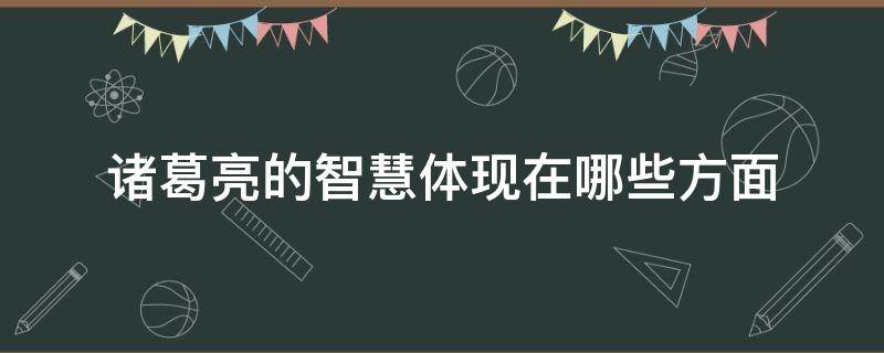 诸葛亮的智慧体现在哪些方面（诸葛亮智慧体现在哪里）