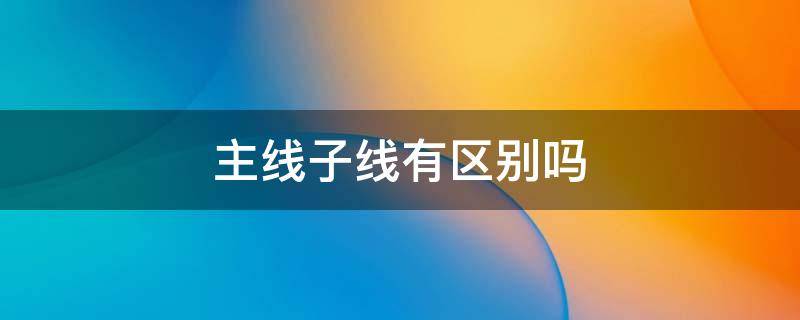 主线子线有区别吗 子线和主线一样吗