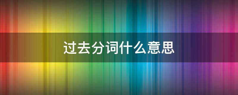 过去分词什么意思（现在过去分词什么意思）