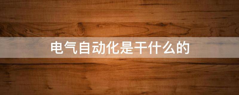 电气自动化是干什么的 电气自动化是干什么的一个月多少钱