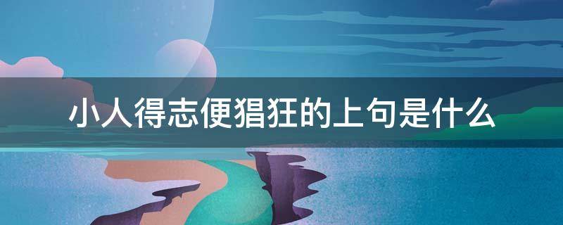 小人得志便猖狂的上句是什么（小人得志便猖狂是什么意思）