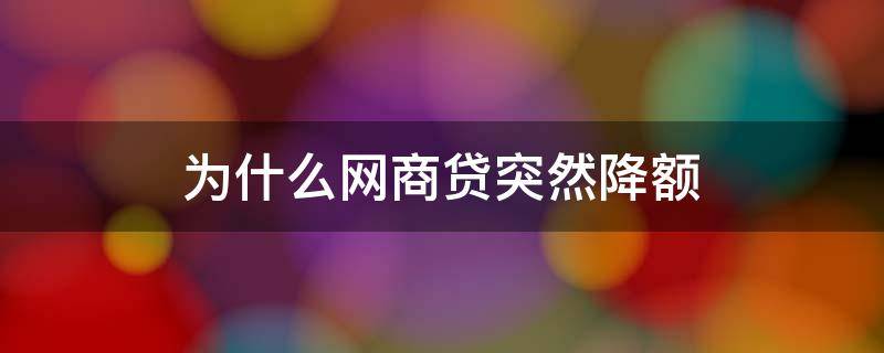 为什么网商贷突然降额 为什么网商贷突然降额了