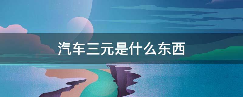 汽车三元是什么东西 汽车上的三元是什么样子的