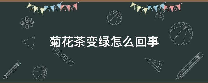 菊花茶变绿怎么回事 菊花茶变绿是怎么回事