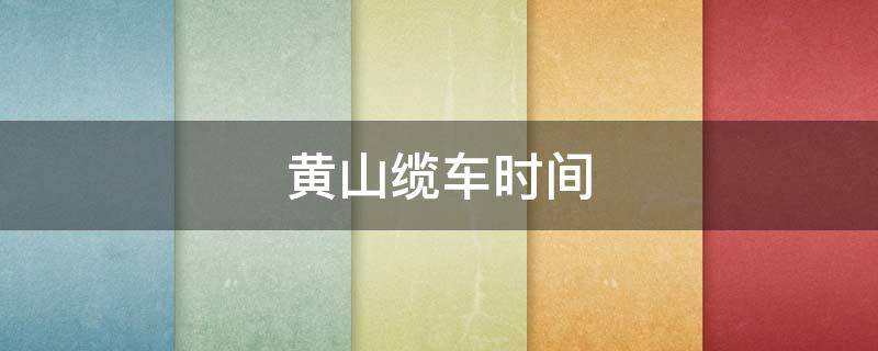 黄山缆车时间 黄山缆车时间表