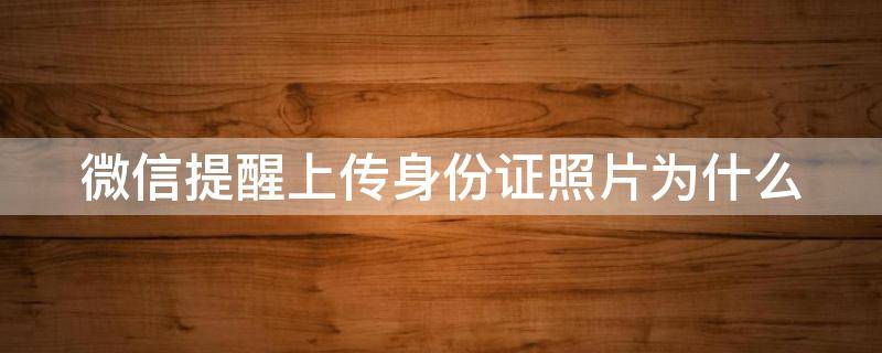 微信提醒上传身份证照片为什么（微信提醒上传身份证照片为什么打不开）