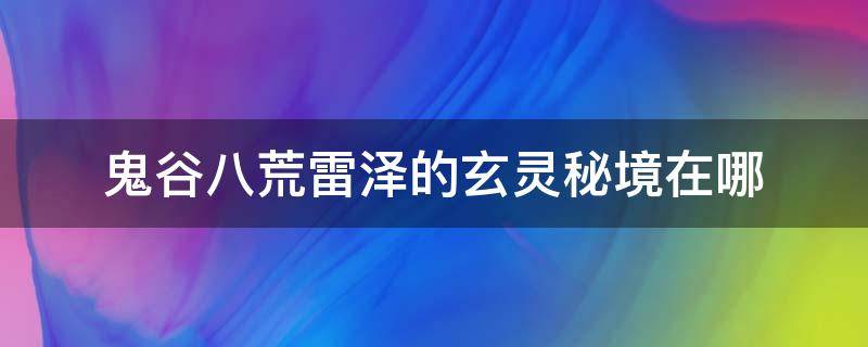 鬼谷八荒雷泽的玄灵秘境在哪（鬼谷八荒雷泽的玄灵秘境在哪里）