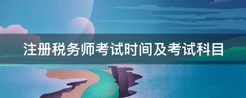 注册税务师考试时间及考试科目 注册税务师考试报名时间及考试科目