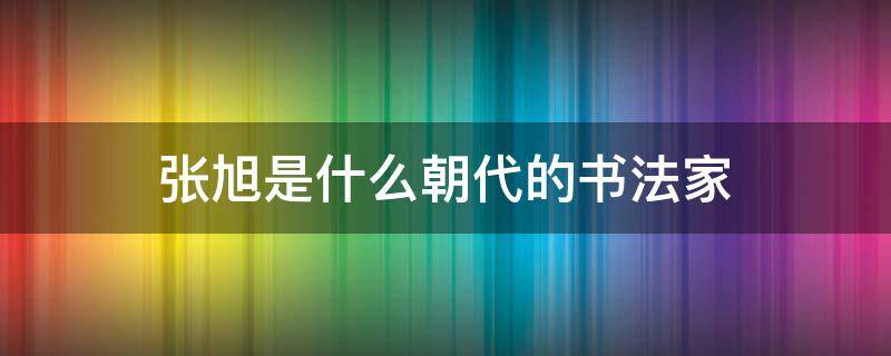 张旭是什么朝代的书法家 张旭是(代著名书法家