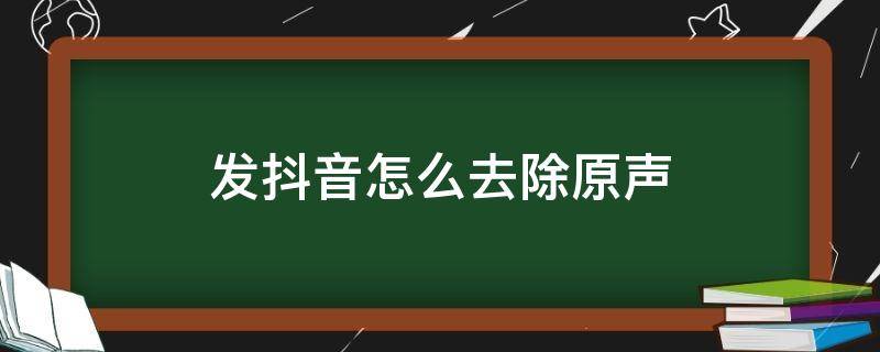 发抖音怎么去除原声（发抖音怎么去除原声视频,怎么写上下面的文字）