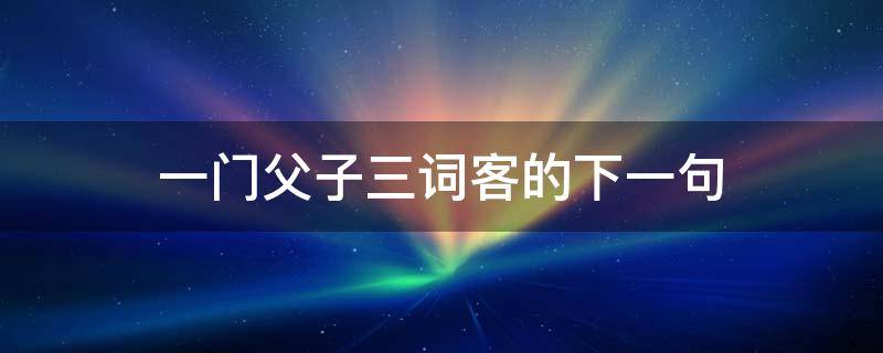 一门父子三词客的下一句 一门父子三词客的下一句对联是什么