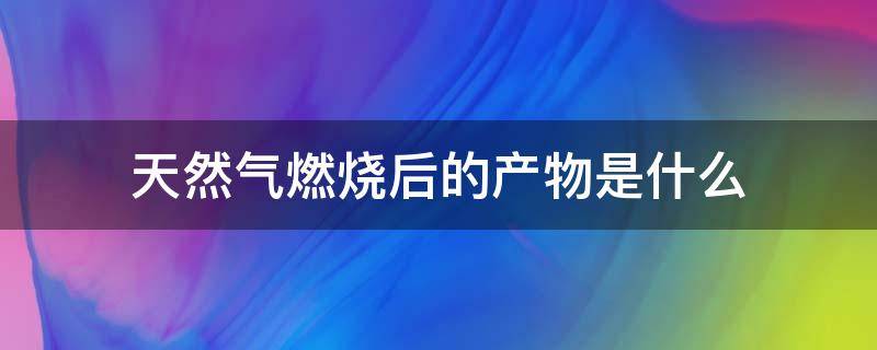 天然气燃烧后的产物是什么（煤气燃烧后的产物是什么）