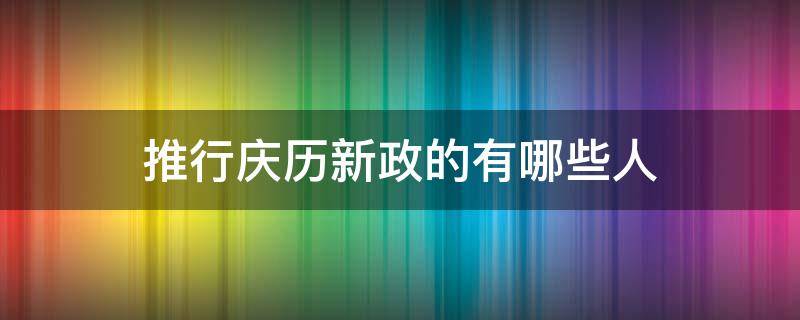 推行庆历新政的有哪些人 推行庆历新政的是哪些人