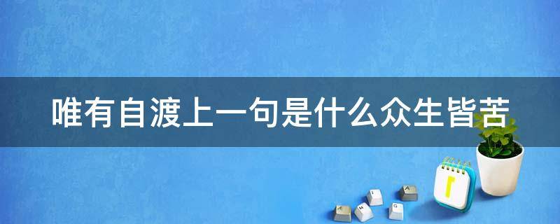 唯有自渡上一句是什么众生皆苦（唯有自渡上一句是什么众生皆苦杨绛）