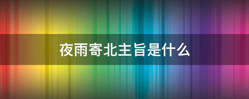 夜雨寄北主旨是什么 夜雨寄北的主旨是什么