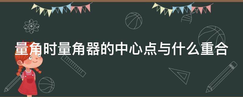 量角时量角器的中心点与什么重合 量角时,量角器的中心点与什么重合