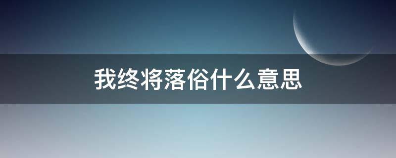 我终将落俗什么意思 我终将落俗,什么意思