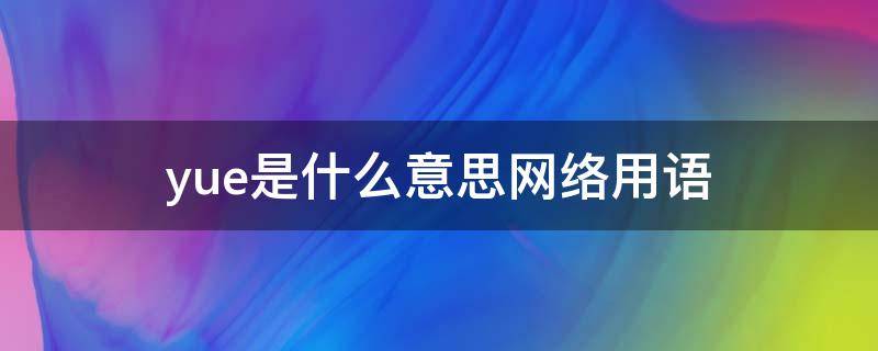 yue是什么意思网络用语 越是什么意思网络用语