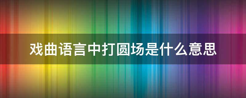 戏曲语言中打圆场是什么意思（戏曲语言中打圆场的意思是什么）