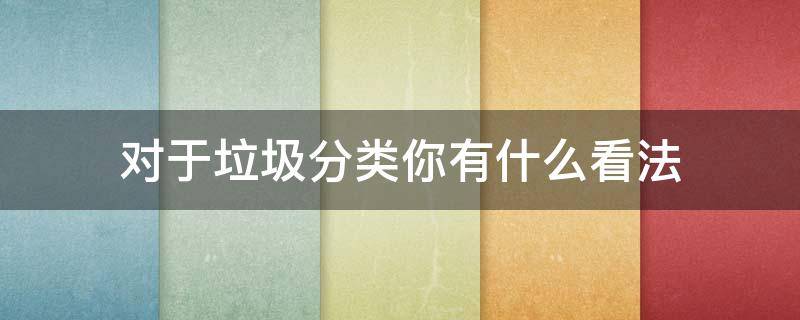 对于垃圾分类你有什么看法 对于垃圾分类你有什么看法?