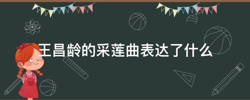 王昌龄的采莲曲表达了什么 王昌龄的采莲曲描写的是什么