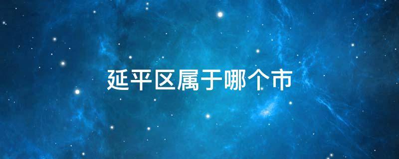 延平区属于哪个市 延平区是属于哪个市