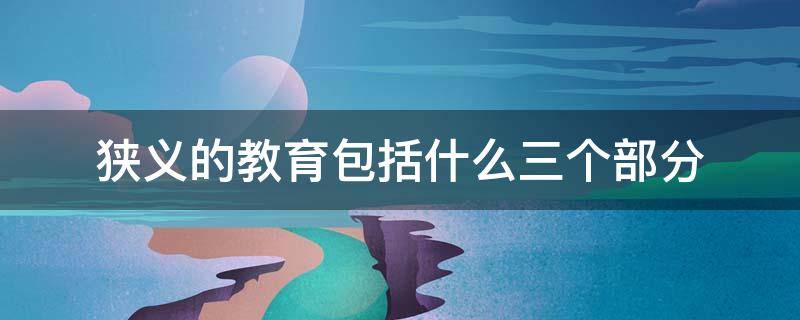狭义的教育包括什么三个部分 狭义的教育内容包括什么三个部分