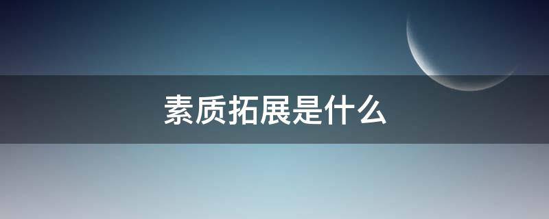 素质拓展是什么 素质拓展是什么课程