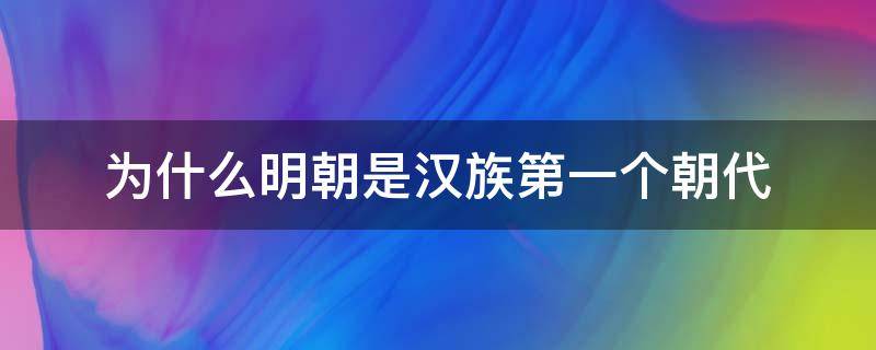 为什么明朝是汉族第一个朝代（明朝是历史上第一个汉族）