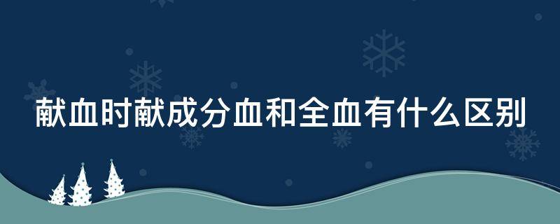 献血时献成分血和全血有什么区别 献血时献成分血和全血有什么区别吗