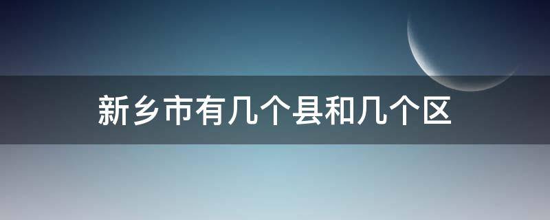 新乡市有几个县和几个区（新乡市有几个县和几个区人口）