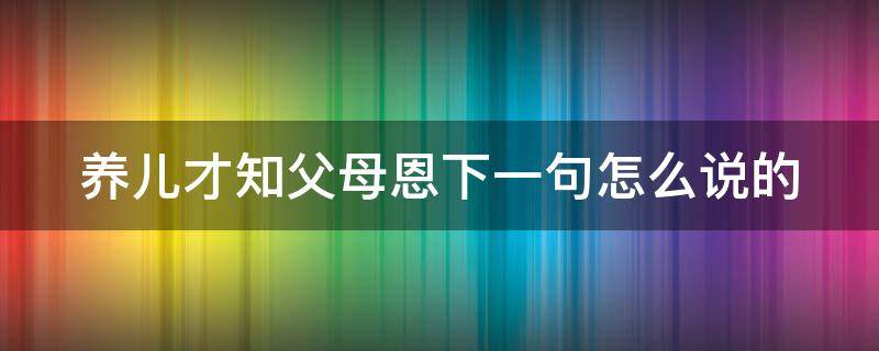 养儿才知父母恩下一句怎么说的 养儿才知父母恩说说